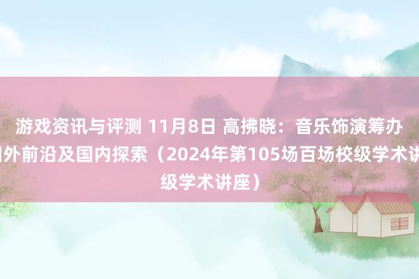 游戏资讯与评测 11月8日 高拂晓：音乐饰演筹办的国外前沿及国内探索（2024年第105场百场校级学术讲座）