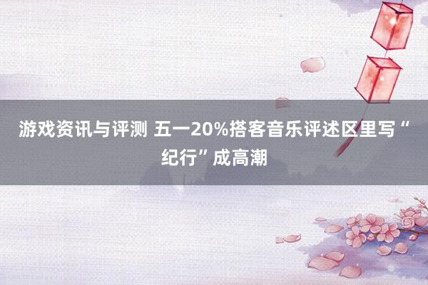 游戏资讯与评测 五一20%搭客音乐评述区里写“纪行”成高潮