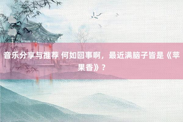 音乐分享与推荐 何如回事啊，最近满脑子皆是《苹果香》？