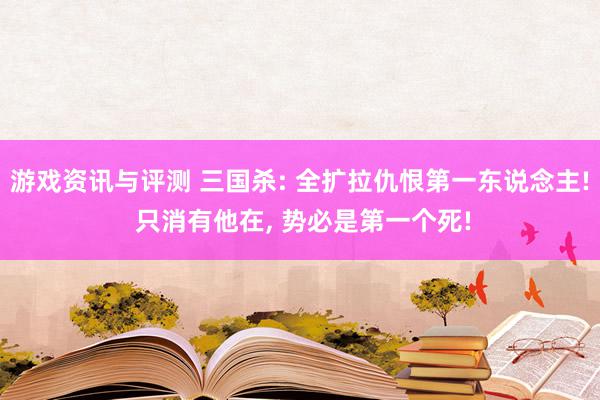 游戏资讯与评测 三国杀: 全扩拉仇恨第一东说念主! 只消有他在, 势必是第一个死!