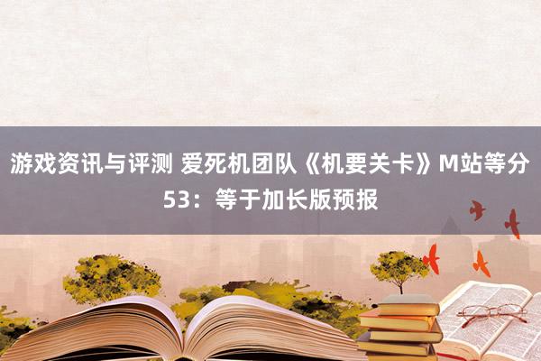 游戏资讯与评测 爱死机团队《机要关卡》M站等分53：等于加长版预报