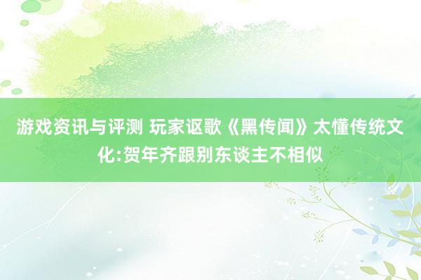 游戏资讯与评测 玩家讴歌《黑传闻》太懂传统文化:贺年齐跟别东谈主不相似