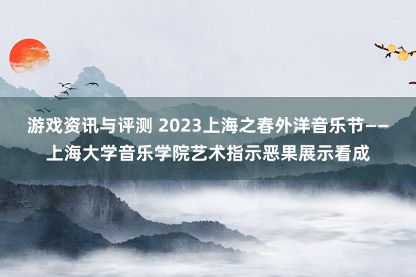 游戏资讯与评测 2023上海之春外洋音乐节——上海大学音乐学院艺术指示恶果展示看成