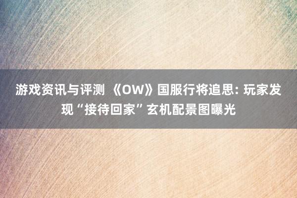 游戏资讯与评测 《OW》国服行将追思: 玩家发现“接待回家”玄机配景图曝光