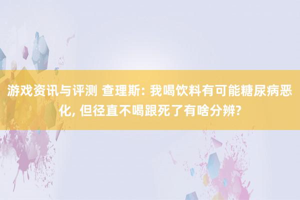 游戏资讯与评测 查理斯: 我喝饮料有可能糖尿病恶化, 但径直不喝跟死了有啥分辨?