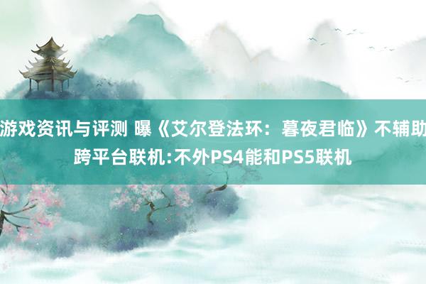 游戏资讯与评测 曝《艾尔登法环：暮夜君临》不辅助跨平台联机:不外PS4能和PS5联机