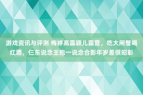 游戏资讯与评测 梅婷高露颖儿露营，吃大闸蟹喝红酒，仨东说念主抱一说念合影年岁差很昭彰