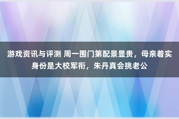 游戏资讯与评测 周一围门第配景显贵，母亲着实身份是大校军衔，朱丹真会挑老公