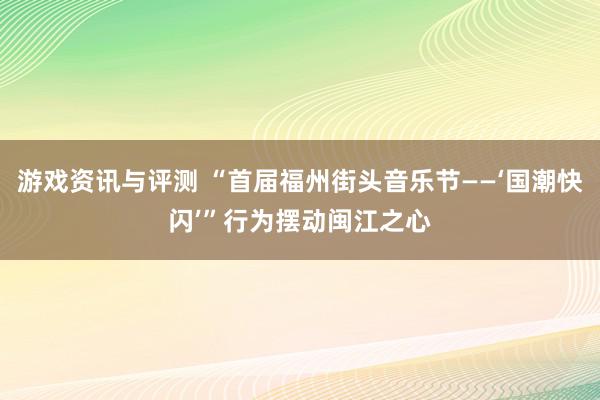 游戏资讯与评测 “首届福州街头音乐节——‘国潮快闪’”行为摆动闽江之心