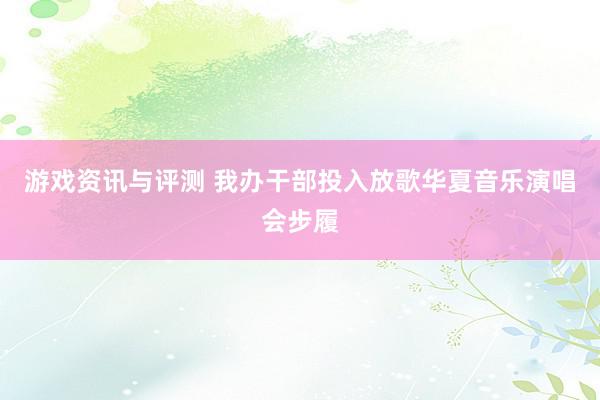 游戏资讯与评测 我办干部投入放歌华夏音乐演唱会步履