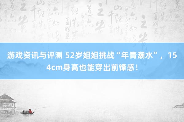 游戏资讯与评测 52岁姐姐挑战“年青潮水”，154cm身高也能穿出前锋感！