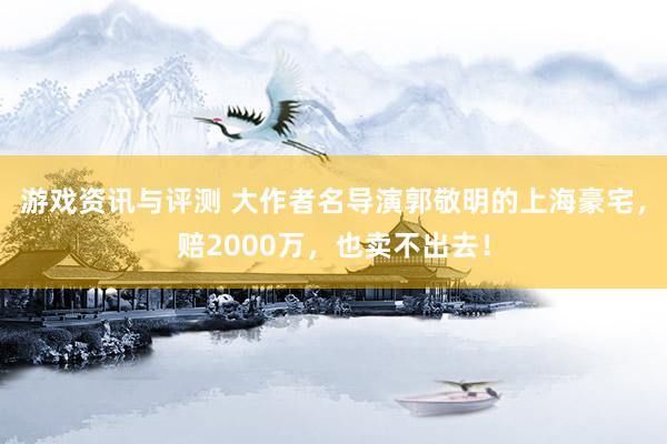 游戏资讯与评测 大作者名导演郭敬明的上海豪宅，赔2000万，也卖不出去！