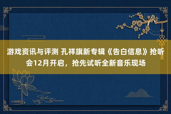 游戏资讯与评测 孔祥旗新专辑《告白信息》抢听会12月开启，抢先试听全新音乐现场