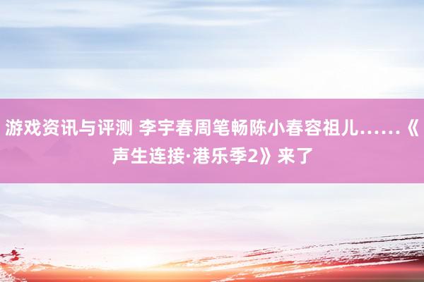 游戏资讯与评测 李宇春周笔畅陈小春容祖儿……《声生连接·港乐季2》来了