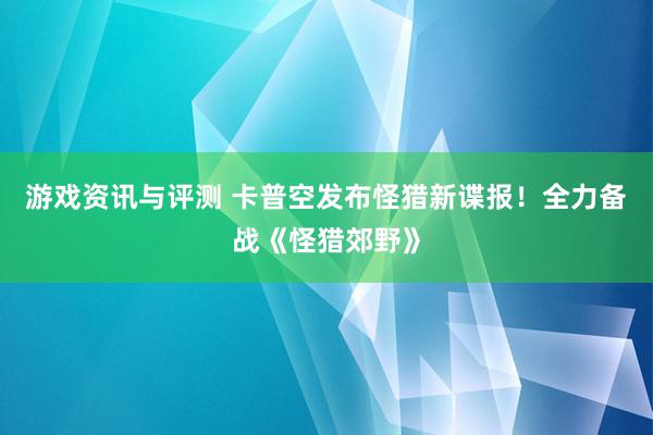 游戏资讯与评测 卡普空发布怪猎新谍报！全力备战《怪猎郊野》