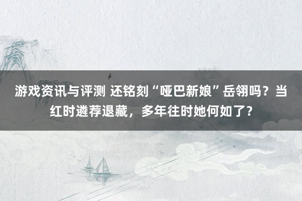 游戏资讯与评测 还铭刻“哑巴新娘”岳翎吗？当红时遴荐退藏，多年往时她何如了？