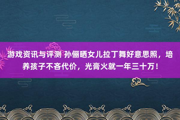 游戏资讯与评测 孙俪晒女儿拉丁舞好意思照，培养孩子不吝代价，光膏火就一年三十万！