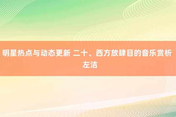 明星热点与动态更新 二十、西方放肆目的音乐赏析   左洁