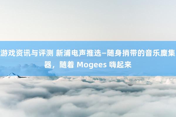 游戏资讯与评测 新浦电声推选—随身捎带的音乐麇集器，随着 Mogees 嗨起来