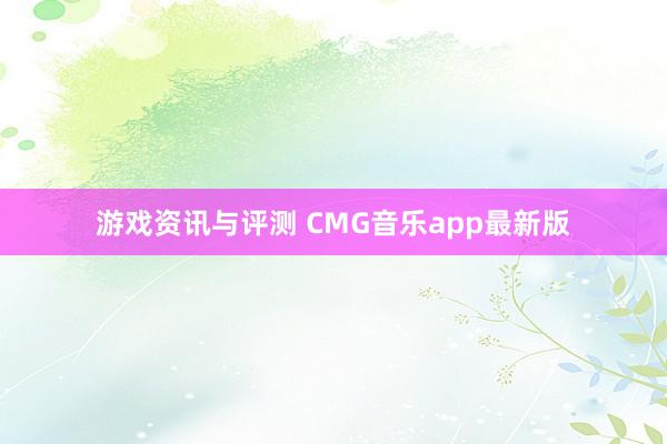 游戏资讯与评测 CMG音乐app最新版