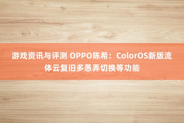 游戏资讯与评测 OPPO陈希：ColorOS新版流体云复旧多愚弄切换等功能