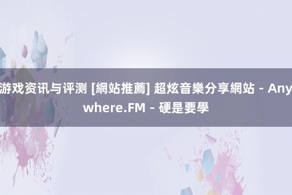 游戏资讯与评测 [網站推薦] 超炫音樂分享網站 - Anywhere.FM - 硬是要學