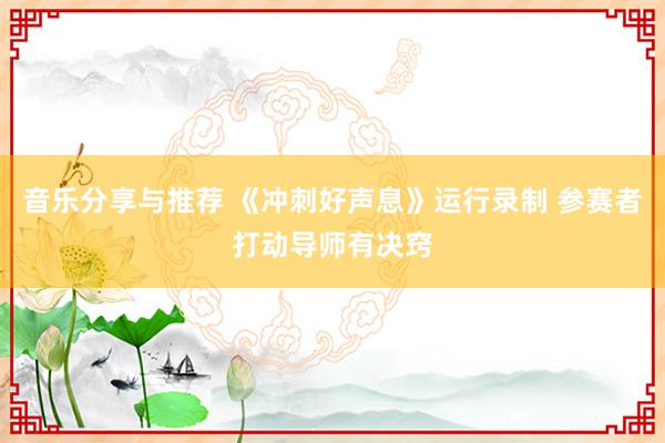 音乐分享与推荐 《冲刺好声息》运行录制 参赛者打动导师有决窍