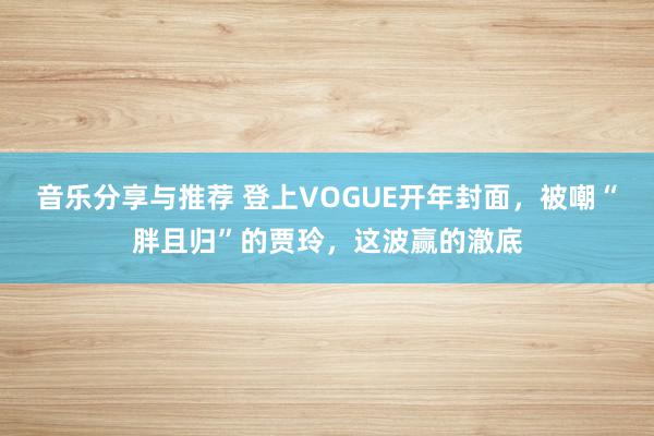 音乐分享与推荐 登上VOGUE开年封面，被嘲“胖且归”的贾玲，这波赢的澈底