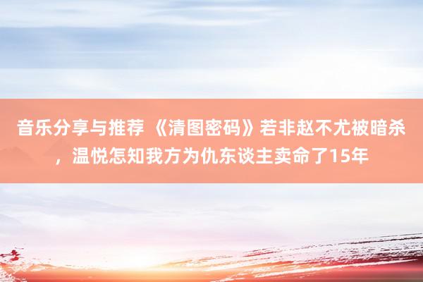 音乐分享与推荐 《清图密码》若非赵不尤被暗杀，温悦怎知我方为仇东谈主卖命了15年