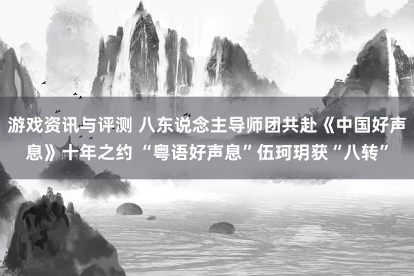 游戏资讯与评测 八东说念主导师团共赴《中国好声息》十年之约 “粤语好声息”伍珂玥获“八转”