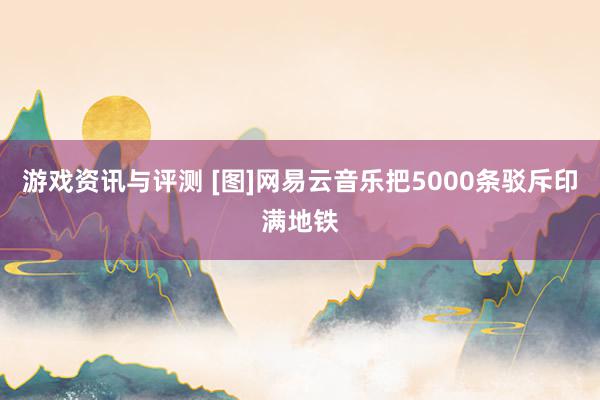 游戏资讯与评测 [图]网易云音乐把5000条驳斥印满地铁