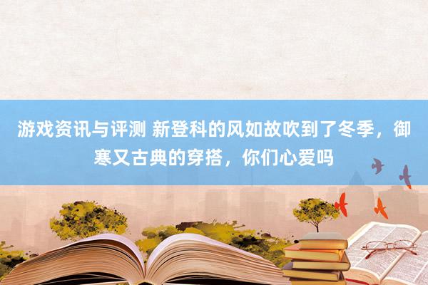 游戏资讯与评测 新登科的风如故吹到了冬季，御寒又古典的穿搭，你们心爱吗