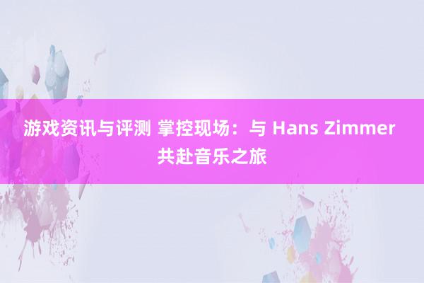 游戏资讯与评测 掌控现场：与 Hans Zimmer 共赴音乐之旅