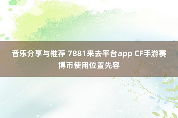 音乐分享与推荐 7881来去平台app CF手游赛博币使用位置先容