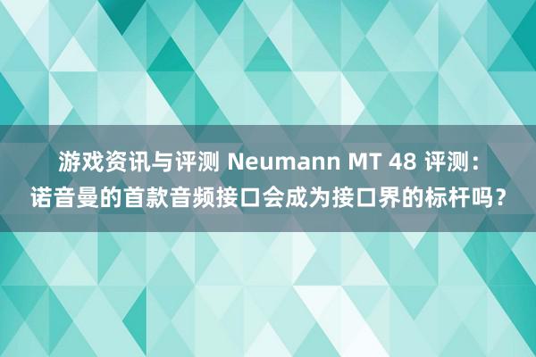 游戏资讯与评测 Neumann MT 48 评测：诺音曼的首款音频接口会成为接口界的标杆吗？