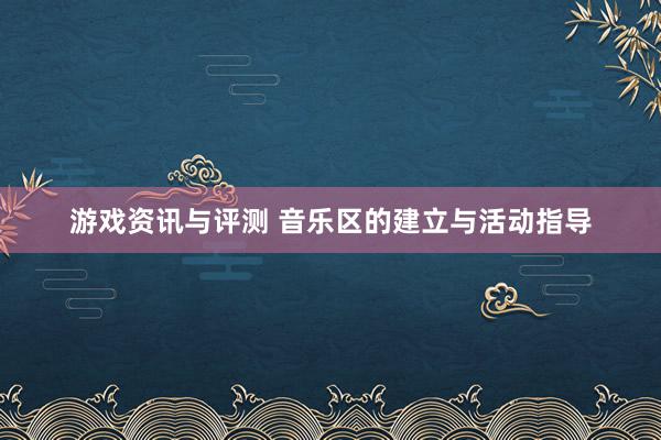 游戏资讯与评测 音乐区的建立与活动指导