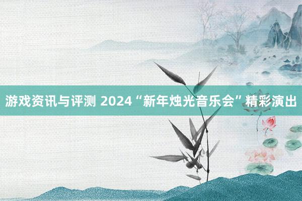 游戏资讯与评测 2024“新年烛光音乐会”精彩演出