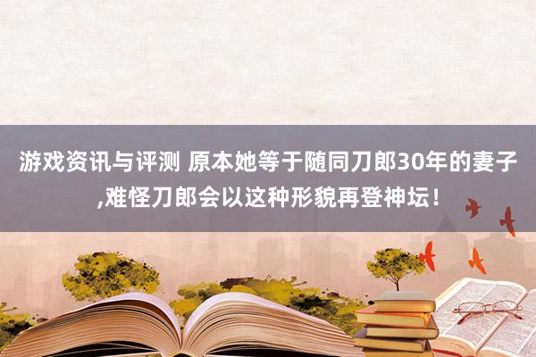 游戏资讯与评测 原本她等于随同刀郎30年的妻子,难怪刀郎会以这种形貌再登神坛！