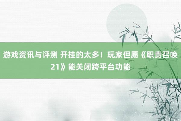 游戏资讯与评测 开挂的太多！玩家但愿《职责召唤21》能关闭跨平台功能