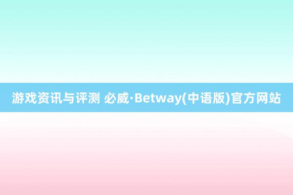 游戏资讯与评测 必威·Betway(中语版)官方网站