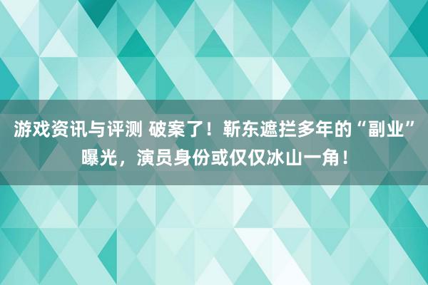 游戏资讯与评测 破案了！靳东遮拦多年的“副业”曝光，演员身份或仅仅冰山一角！