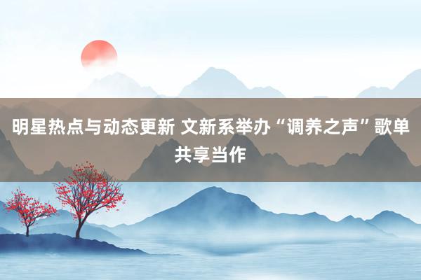 明星热点与动态更新 文新系举办“调养之声”歌单共享当作