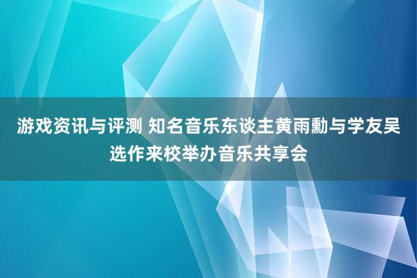 游戏资讯与评测 知名音乐东谈主黄雨勳与学友吴选作来校举办音乐共享会