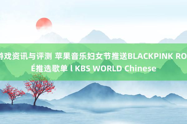 游戏资讯与评测 苹果音乐妇女节推送BLACKPINK ROSÉ推选歌单 l KBS WORLD Chinese