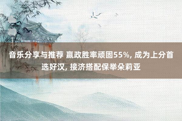 音乐分享与推荐 嬴政胜率顽固55%, 成为上分首选好汉, 接济搭配保举朵莉亚