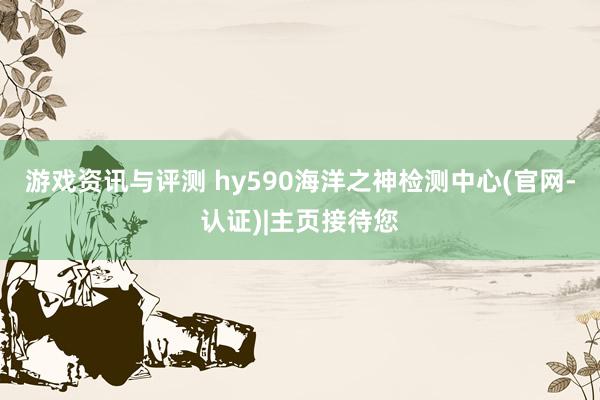 游戏资讯与评测 hy590海洋之神检测中心(官网-认证)|主页接待您