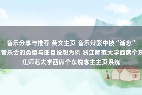 音乐分享与推荐 英文主页 音乐辩驳中被“渐忘”的边缘——以钢琴音乐会的类型与曲目设想为例 浙江师范大学西席个东说念主主页系统