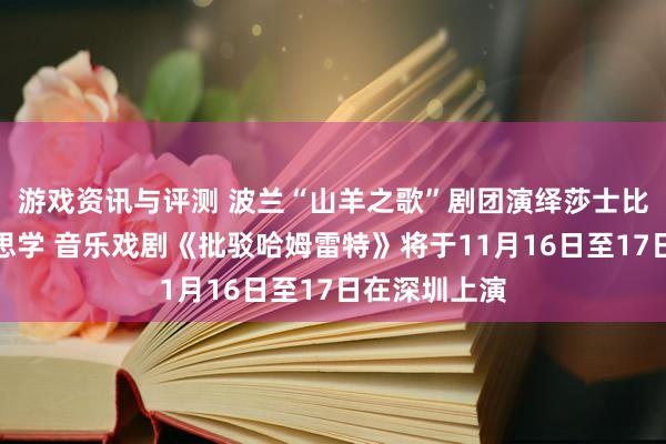 游戏资讯与评测 波兰“山羊之歌”剧团演绎莎士比亚悲催好意思学 音乐戏剧《批驳哈姆雷特》将于11月16日至17日在深圳上演