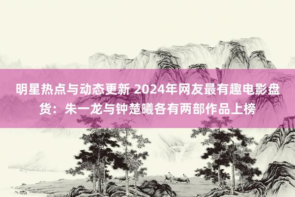 明星热点与动态更新 2024年网友最有趣电影盘货：朱一龙与钟楚曦各有两部作品上榜