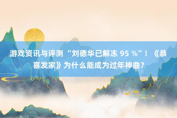 游戏资讯与评测 “刘德华已解冻 95 %”！《恭喜发家》为什么能成为过年神曲？